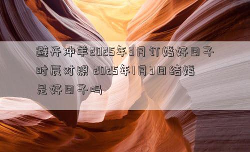 避开冲羊2025年3月订婚好日子时辰对照 2025年1月3日结婚是好日子吗