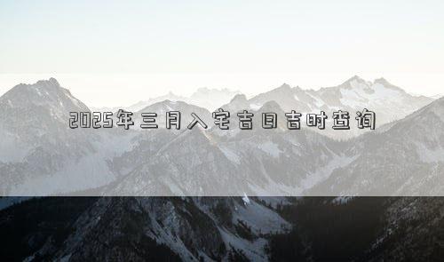 2025年三月入宅吉日吉时查询