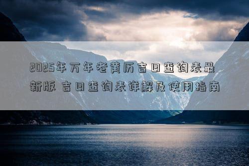 2025年万年老黄历吉日查询表最新版 吉日查询表详解及使用指南