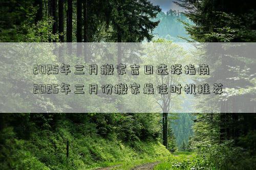 2025年三月搬家吉日选择指南 2025年三月份搬家最佳时机推荐