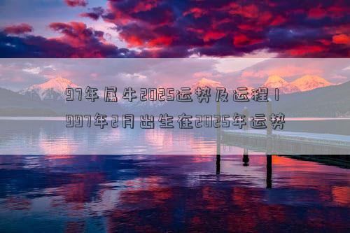97年属牛2025运势及运程 1997年2月出生在2025年运势