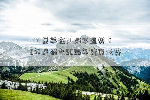 1991属羊在2025年运势 68年属猴女2025年健康运势