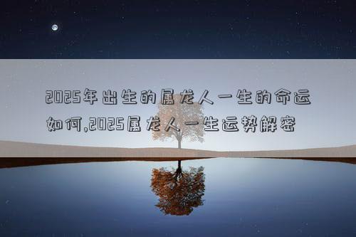 2025年出生的属龙人一生的命运如何,2025属龙人一生运势解密