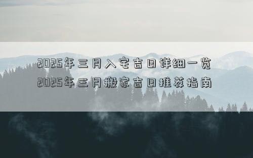 2025年三月入宅吉日详细一览 2025年三月搬家吉日推荐指南