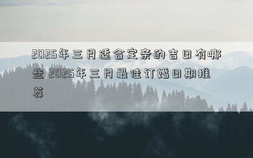 2025年三月适合定亲的吉日有哪些 2025年三月最佳订婚日期推荐