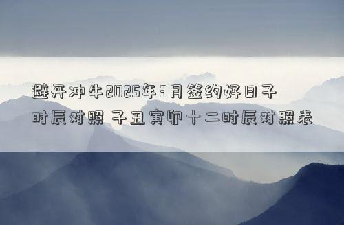 避开冲牛2025年3月签约好日子时辰对照 子丑寅卯十二时辰对照表