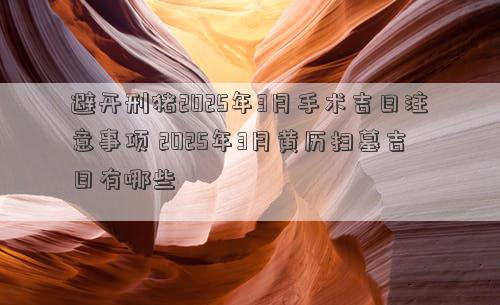 避开刑猪2025年3月手术吉日注意事项 2025年3月黄历扫墓吉日有哪些