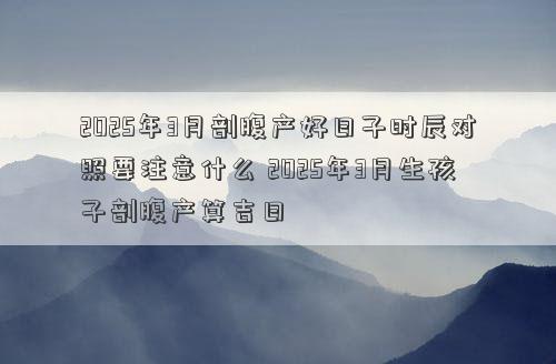2025年3月剖腹产好日子时辰对照要注意什么 2025年3月生孩子剖腹产算吉日