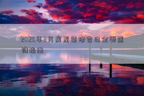 2025年3月房屋装修吉日全面查询指南
