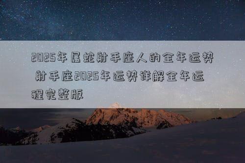 2025年属蛇射手座人的全年运势 射手座2025年运势详解全年运程完整版