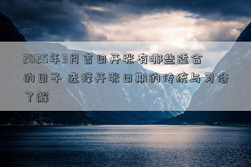 2025年3月吉日开张有哪些适合的日子 选择开张日期的传统与习俗了解