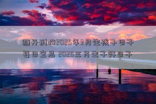 避开刑狗2025年3月生孩子日子每日宜忌 2025三月生子好日子