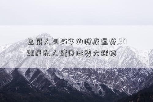 属鼠人2025年的健康运势,2025属鼠人健康运势大揭秘