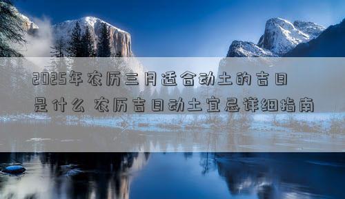 2025年农历三月适合动土的吉日是什么 农历吉日动土宜忌详细指南