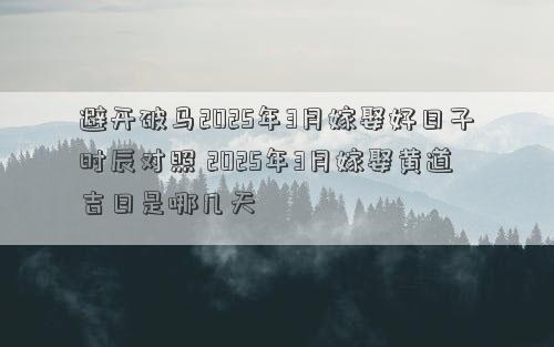 避开破马2025年3月嫁娶好日子时辰对照 2025年3月嫁娶黄道吉日是哪几天