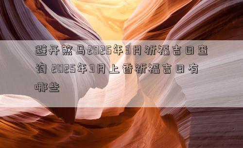 避开煞马2025年3月祈福吉日查询 2025年3月上香祈福吉日有哪些
