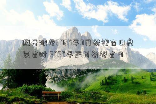 避开破龙2025年3月祭祀吉日良辰吉时 2025年正月祭祀吉日