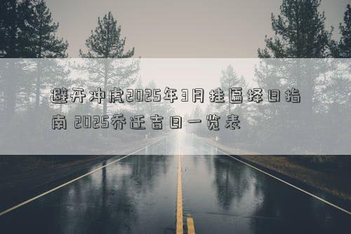 避开冲虎2025年3月挂匾择日指南 2025乔迁吉日一览表