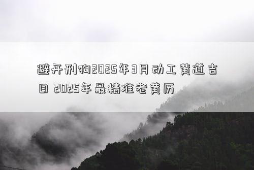 避开刑狗2025年3月动工黄道吉日 2025年最精准老黄历