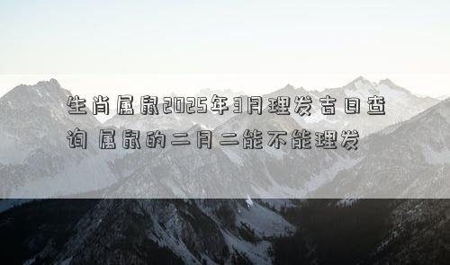 生肖属鼠2025年3月理发吉日查询 属鼠的二月二能不能理发