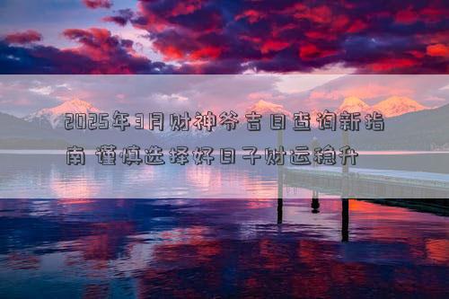 2025年3月财神爷吉日查询新指南 谨慎选择好日子财运稳升