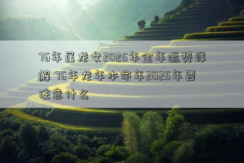 76年属龙女2025年全年运势详解 76年龙年本命年2025年要注意什么