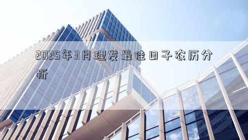 2025年3月理发最佳日子农历分析