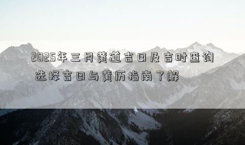 2025年三月黄道吉日及吉时查询 选择吉日与黄历指南了解