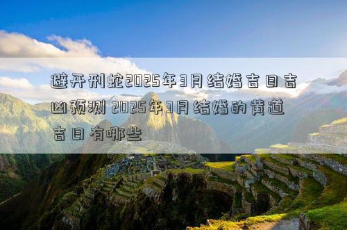 避开刑蛇2025年3月结婚吉日吉凶预测 2025年3月结婚的黄道吉日有哪些