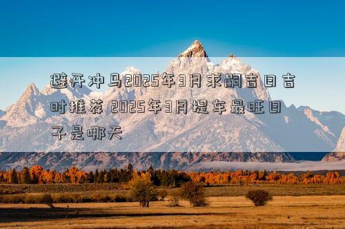 避开冲马2025年3月求嗣吉日吉时推荐 2025年3月提车最旺日子是哪天