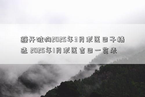 避开破狗2025年3月求医日子精选 2025年1月求医吉日一览表