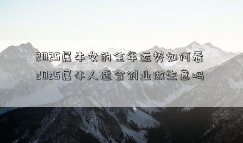 2025属牛女的全年运势如何看 2025属牛人适合创业做生意吗