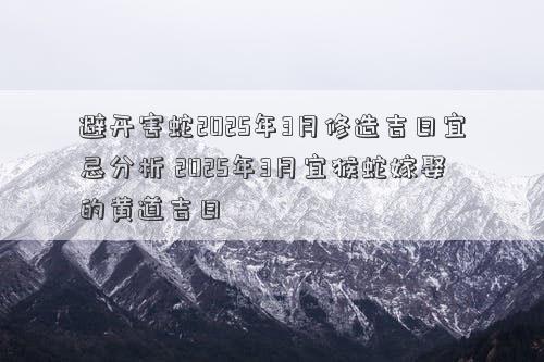 避开害蛇2025年3月修造吉日宜忌分析 2025年3月宜猴蛇嫁娶的黄道吉日