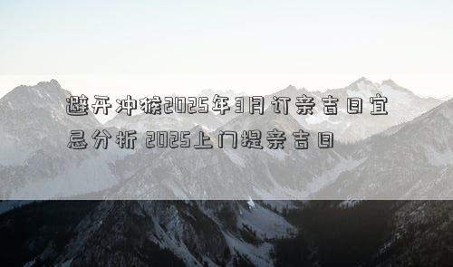 避开冲猴2025年3月订亲吉日宜忌分析 2025上门提亲吉日