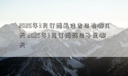 2025年3月订婚最佳吉日有哪几天 2025年3月订婚好日子是哪天