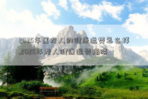 2025年属龙人的健康运势怎么样,2025年龙人健康运势揭晓