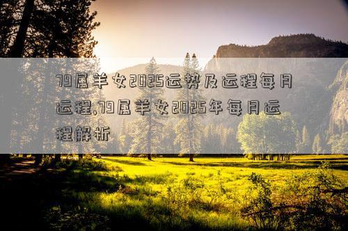 79属羊女2025运势及运程每月运程,79属羊女2025年每月运程解析