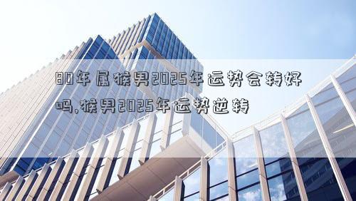 80年属猴男2025年运势会转好吗,猴男2025年运势逆转