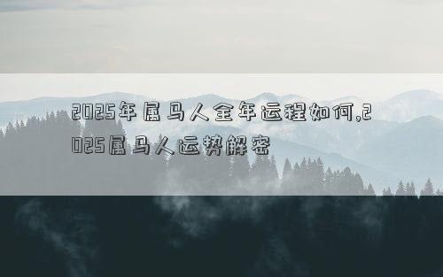 2025年属马人全年运程如何,2025属马人运势解密