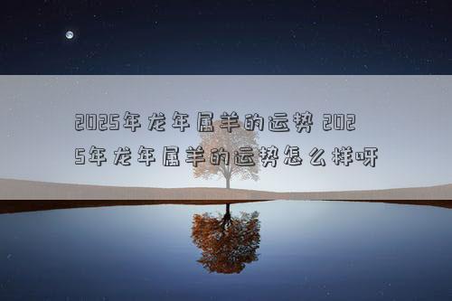 2025年龙年属羊的运势 2025年龙年属羊的运势怎么样呀