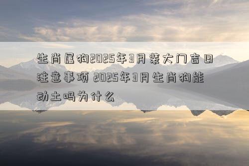 生肖属狗2025年3月装大门吉日注意事项 2025年3月生肖狗能动土吗为什么
