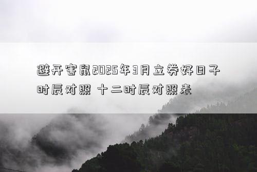 避开害鼠2025年3月立券好日子时辰对照 十二时辰对照表