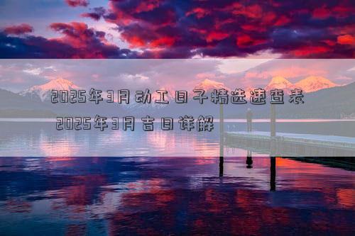 2025年3月动工日子精选速查表 2025年3月吉日详解