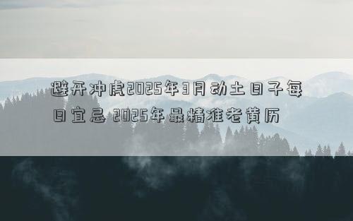 避开冲虎2025年3月动土日子每日宜忌 2025年最精准老黄历