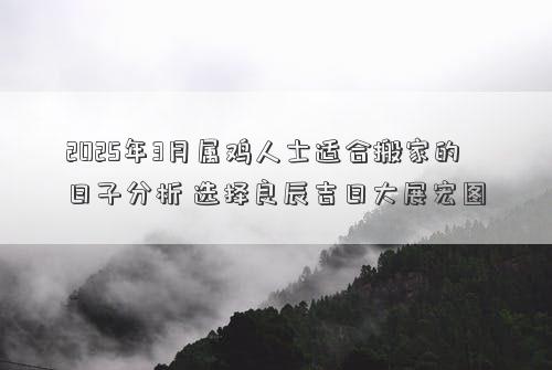 2025年3月属鸡人士适合搬家的日子分析 选择良辰吉日大展宏图