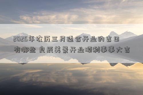 2025年农历三月适合开业的吉日有哪些 良辰美景开业顺利事事大吉