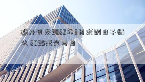 避开刑龙2025年3月求嗣日子精选 2025求嗣吉日
