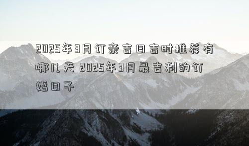 2025年3月订亲吉日吉时推荐有哪几天 2025年3月最吉利的订婚日子