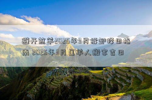 避开煞羊2025年3月拆卸择日指南 2025年3月属羊人搬家吉日