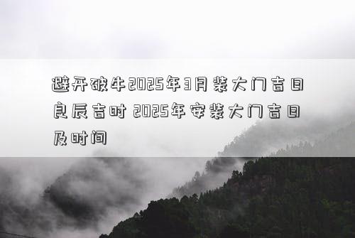 避开破牛2025年3月装大门吉日良辰吉时 2025年安装大门吉日及时间